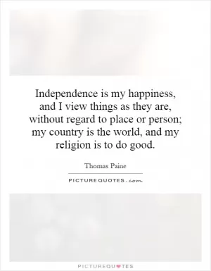 Independence is my happiness, and I view things as they are, without regard to place or person; my country is the world, and my religion is to do good Picture Quote #1