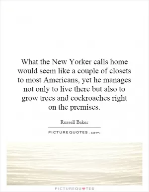 What the New Yorker calls home would seem like a couple of closets to most Americans, yet he manages not only to live there but also to grow trees and cockroaches right on the premises Picture Quote #1