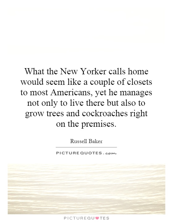 What the New Yorker calls home would seem like a couple of closets to most Americans, yet he manages not only to live there but also to grow trees and cockroaches right on the premises Picture Quote #1