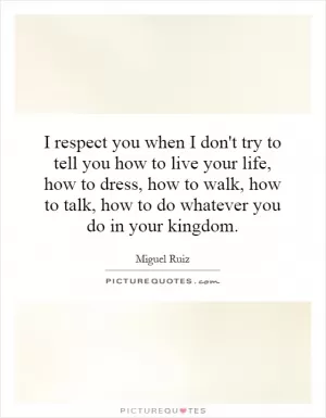 I respect you when I don't try to tell you how to live your life, how to dress, how to walk, how to talk, how to do whatever you do in your kingdom Picture Quote #1