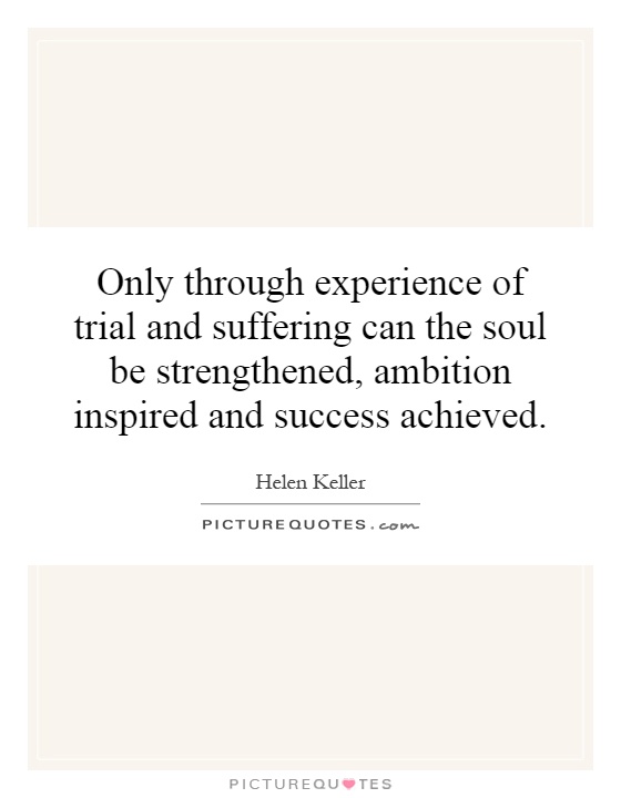 Only through experience of trial and suffering can the soul be strengthened, ambition inspired and success achieved Picture Quote #1