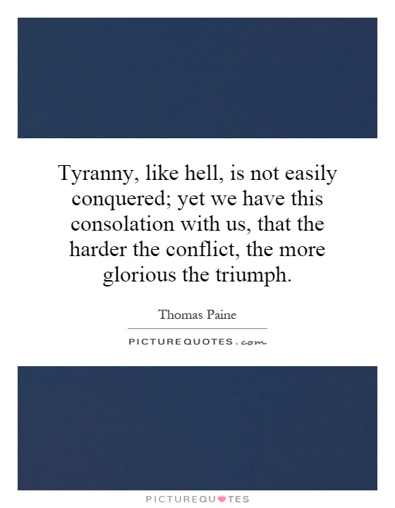 Tyranny, like hell, is not easily conquered; yet we have this consolation with us, that the harder the conflict, the more glorious the triumph Picture Quote #1