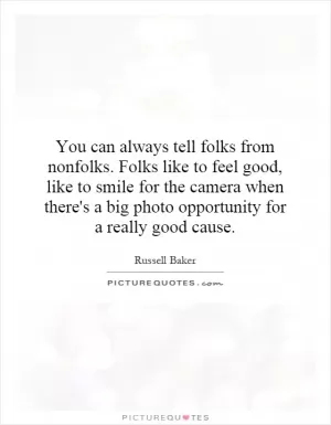 You can always tell folks from nonfolks. Folks like to feel good, like to smile for the camera when there's a big photo opportunity for a really good cause Picture Quote #1