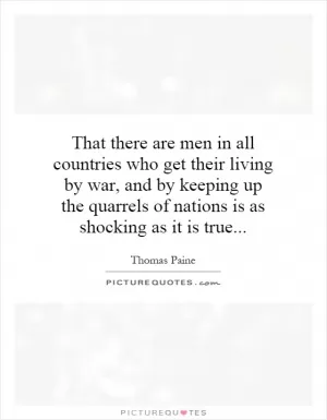 That there are men in all countries who get their living by war, and by keeping up the quarrels of nations is as shocking as it is true Picture Quote #1