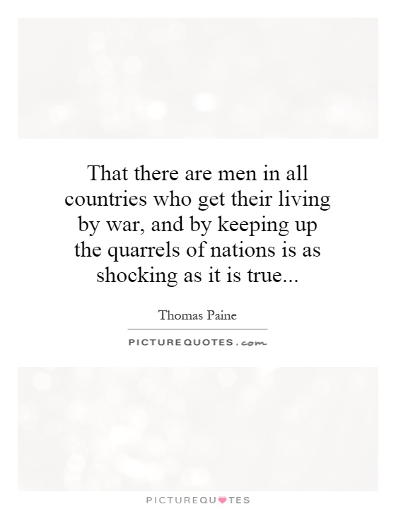 That there are men in all countries who get their living by war, and by keeping up the quarrels of nations is as shocking as it is true Picture Quote #1