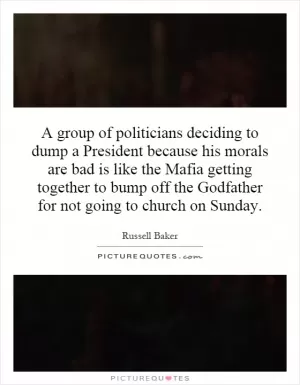 A group of politicians deciding to dump a President because his morals are bad is like the Mafia getting together to bump off the Godfather for not going to church on Sunday Picture Quote #1