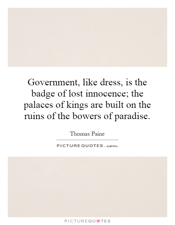 Government, like dress, is the badge of lost innocence; the palaces of kings are built on the ruins of the bowers of paradise Picture Quote #1
