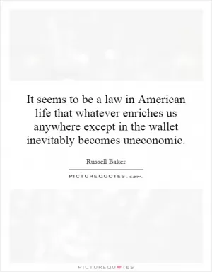 It seems to be a law in American life that whatever enriches us anywhere except in the wallet inevitably becomes uneconomic Picture Quote #1