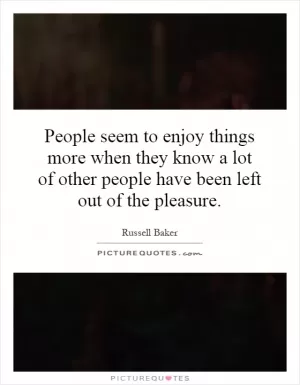 People seem to enjoy things more when they know a lot of other people have been left out of the pleasure Picture Quote #1