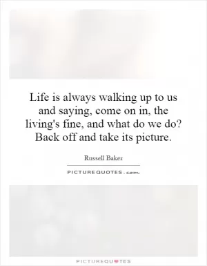 Life is always walking up to us and saying, come on in, the living's fine, and what do we do? Back off and take its picture Picture Quote #1