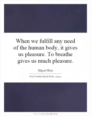 When we fulfill any need of the human body, it gives us pleasure. To breathe gives us much pleasure Picture Quote #1