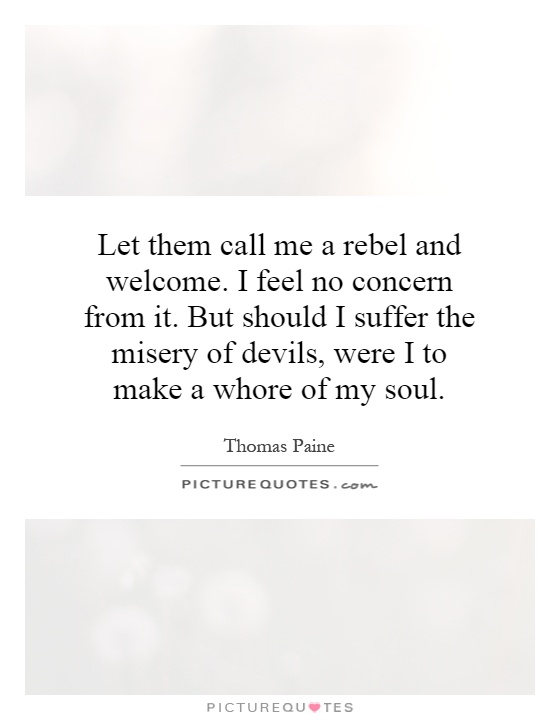 Let them call me a rebel and welcome. I feel no concern from it. But should I suffer the misery of devils, were I to make a whore of my soul Picture Quote #1