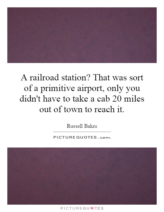 A railroad station? That was sort of a primitive airport, only you didn't have to take a cab 20 miles out of town to reach it Picture Quote #1