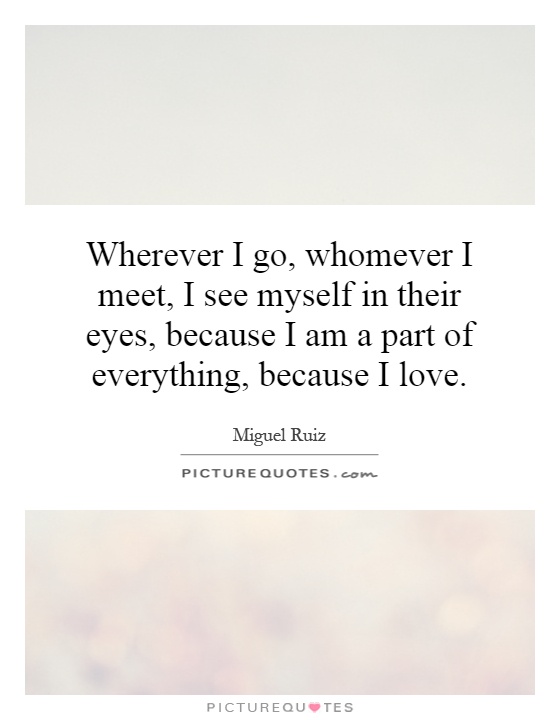 Wherever I go, whomever I meet, I see myself in their eyes, because I am a part of everything, because I love Picture Quote #1