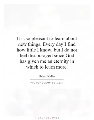 It is so pleasant to learn about new things. Every day I find how little I know, but I do not feel discouraged since God has given me an eternity in which to learn more Picture Quote #1
