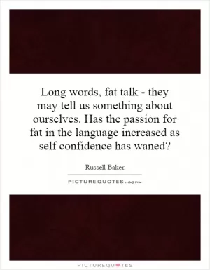 Long words, fat talk - they may tell us something about ourselves. Has the passion for fat in the language increased as self confidence has waned? Picture Quote #1