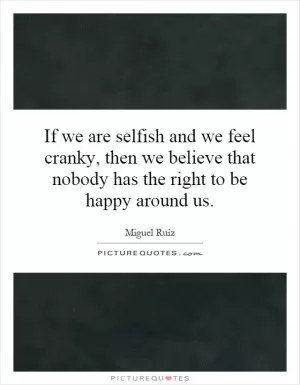 If we are selfish and we feel cranky, then we believe that nobody has the right to be happy around us Picture Quote #1