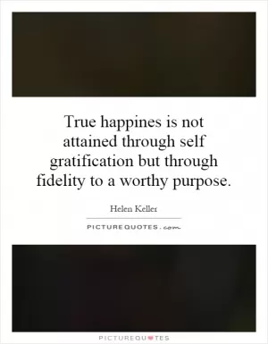 True happines is not attained through self gratification but through fidelity to a worthy purpose Picture Quote #1