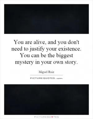You are alive, and you don't need to justify your existence. You can be the biggest mystery in your own story Picture Quote #1