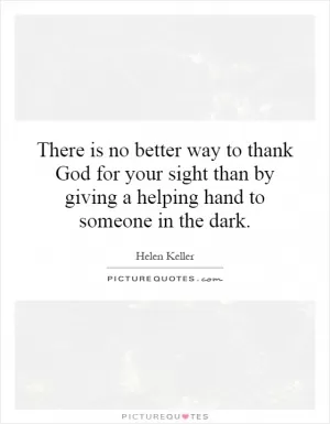 There is no better way to thank God for your sight than by giving a helping hand to someone in the dark Picture Quote #1