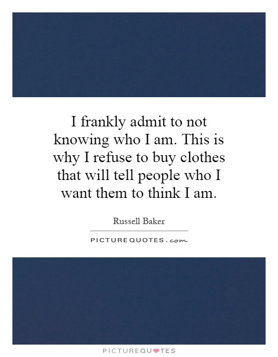 I frankly admit to not knowing who I am. This is why I refuse to buy clothes that will tell people who I want them to think I am Picture Quote #1