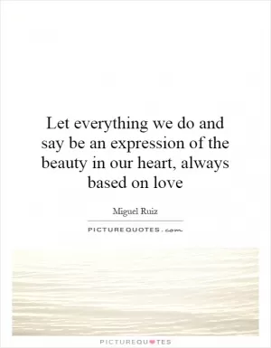 Let everything we do and say be an expression of the beauty in our heart, always based on love Picture Quote #1