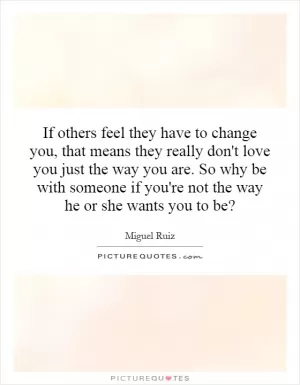 If others feel they have to change you, that means they really don't love you just the way you are. So why be with someone if you're not the way he or she wants you to be? Picture Quote #1