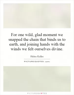 For one wild, glad moment we snapped the chain that binds us to earth, and joining hands with the winds we felt ourselves divine Picture Quote #1
