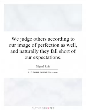 We judge others according to our image of perfection as well, and naturally they fall short of our expectations Picture Quote #1