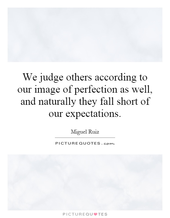 We judge others according to our image of perfection as well, and naturally they fall short of our expectations Picture Quote #1