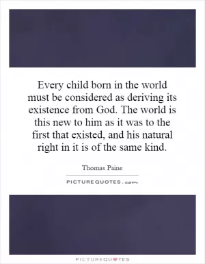 Every child born in the world must be considered as deriving its existence from God. The world is this new to him as it was to the first that existed, and his natural right in it is of the same kind Picture Quote #1