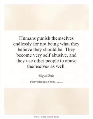 Humans punish themselves endlessly for not being what they believe they should be. They become very self abusive, and they use other people to abuse themselves as well Picture Quote #1