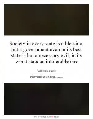 Society in every state is a blessing, but a government even in its best state is but a necessary evil; in its worst state an intolerable one Picture Quote #1
