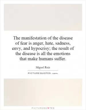 The manifestation of the disease of fear is anger, hate, sadness, envy, and hypocrisy; the result of the disease is all the emotions that make humans suffer Picture Quote #1