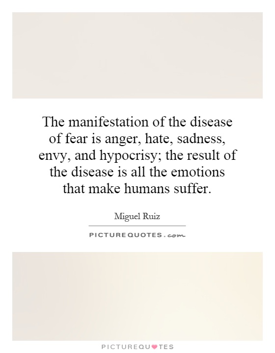 The manifestation of the disease of fear is anger, hate, sadness, envy, and hypocrisy; the result of the disease is all the emotions that make humans suffer Picture Quote #1