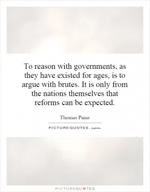 To reason with governments, as they have existed for ages, is to argue with brutes. It is only from the nations themselves that reforms can be expected Picture Quote #1