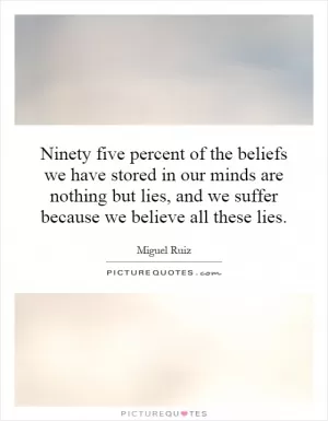 Ninety five percent of the beliefs we have stored in our minds are nothing but lies, and we suffer because we believe all these lies Picture Quote #1