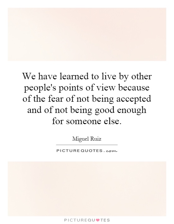 We have learned to live by other people's points of view because of the fear of not being accepted and of not being good enough for someone else Picture Quote #1
