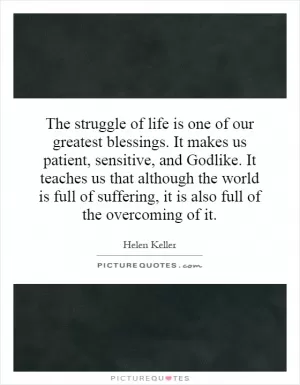 The struggle of life is one of our greatest blessings. It makes us patient, sensitive, and Godlike. It teaches us that although the world is full of suffering, it is also full of the overcoming of it Picture Quote #1