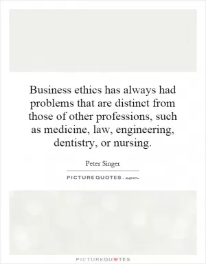 Business ethics has always had problems that are distinct from those of other professions, such as medicine, law, engineering, dentistry, or nursing Picture Quote #1