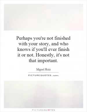 Perhaps you're not finished with your story, and who knows if you'll ever finish it or not. Honestly, it's not that important Picture Quote #1
