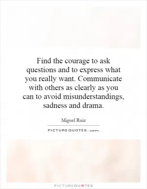 Find the courage to ask questions and to express what you really want. Communicate with others as clearly as you can to avoid misunderstandings, sadness and drama Picture Quote #1