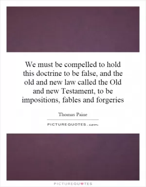 We must be compelled to hold this doctrine to be false, and the old and new law called the Old and new Testament, to be impositions, fables and forgeries Picture Quote #1