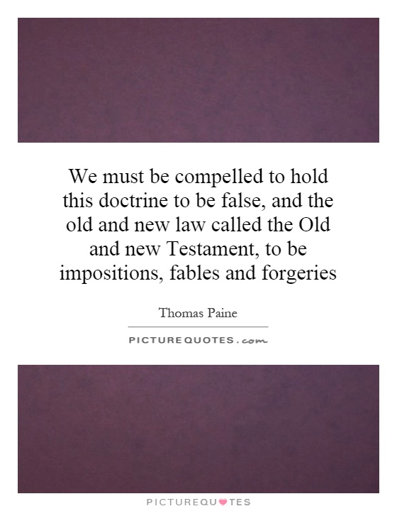 We must be compelled to hold this doctrine to be false, and the old and new law called the Old and new Testament, to be impositions, fables and forgeries Picture Quote #1