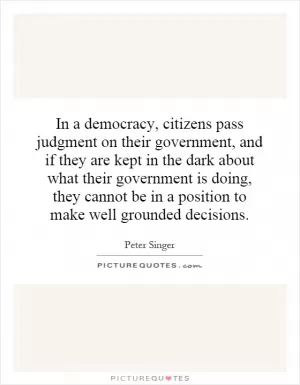 In a democracy, citizens pass judgment on their government, and if they are kept in the dark about what their government is doing, they cannot be in a position to make well grounded decisions Picture Quote #1