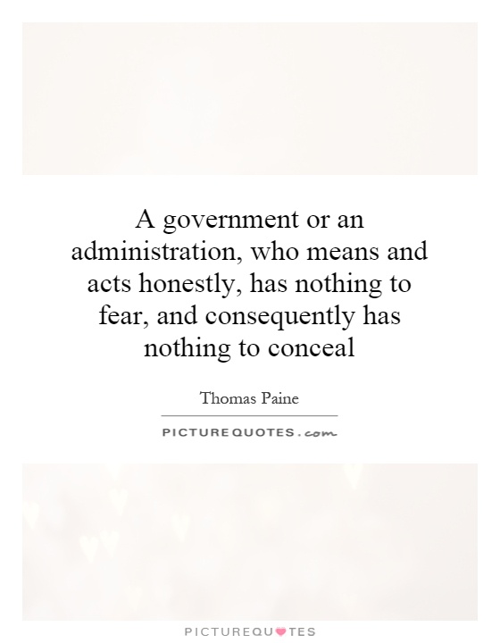 A government or an administration, who means and acts honestly, has nothing to fear, and consequently has nothing to conceal Picture Quote #1