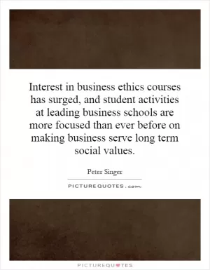 Interest in business ethics courses has surged, and student activities at leading business schools are more focused than ever before on making business serve long term social values Picture Quote #1