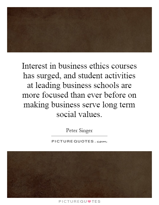 Interest in business ethics courses has surged, and student activities at leading business schools are more focused than ever before on making business serve long term social values Picture Quote #1