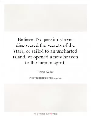 Believe. No pessimist ever discovered the secrets of the stars, or sailed to an uncharted island, or opened a new heaven to the human spirit Picture Quote #1