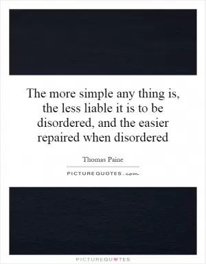 The more simple any thing is, the less liable it is to be disordered, and the easier repaired when disordered Picture Quote #1